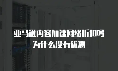 亚马逊内容加速网络折扣吗为什么没有优惠
