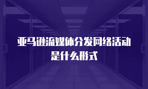 亚马逊流媒体分发网络活动是什么形式