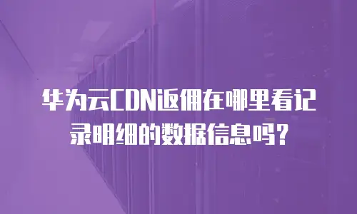 华为云CDN返佣在哪里看记录明细的数据信息吗？