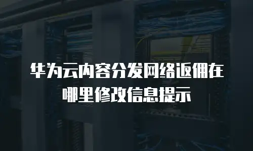 华为云内容分发网络返佣在哪里修改信息提示