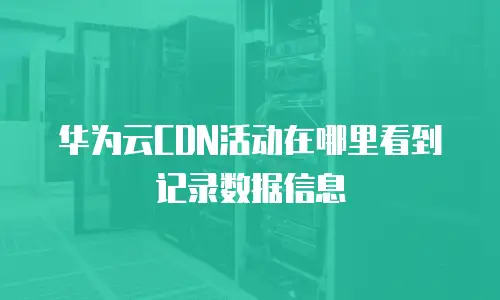 华为云CDN活动在哪里看到记录数据信息