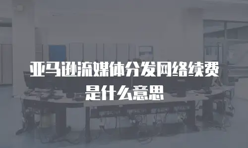 亚马逊流媒体分发网络续费是什么意思