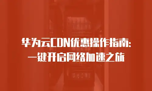 华为云CDN优惠操作指南：一键开启网络加速之旅