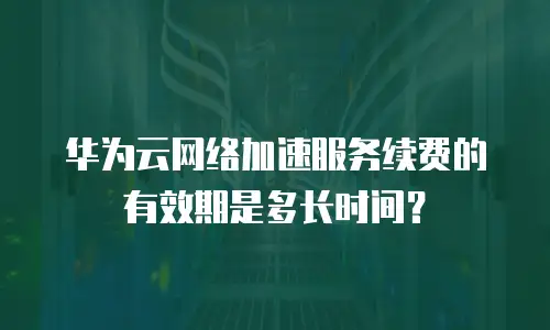 华为云网络加速服务续费的有效期是多长时间？