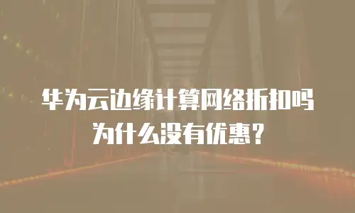 华为云边缘计算网络折扣吗为什么没有优惠？