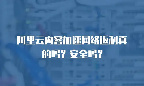 阿里云内容加速网络返利真的吗？安全吗？