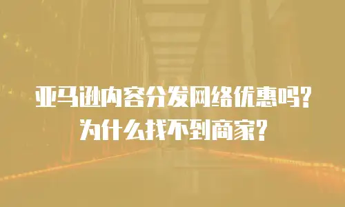亚马逊内容分发网络优惠吗?为什么找不到商家?