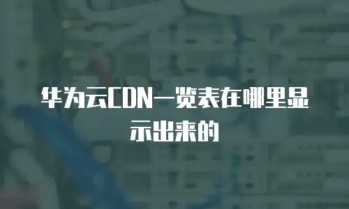 华为云CDN一览表在哪里显示出来的