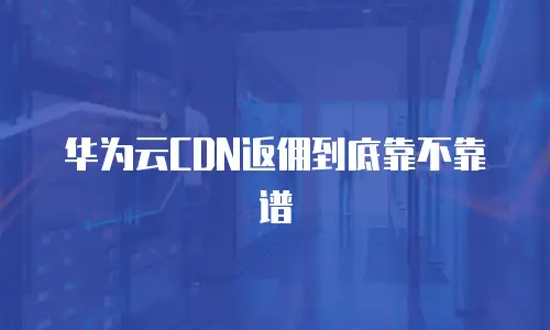 华为云CDN返佣到底靠不靠谱