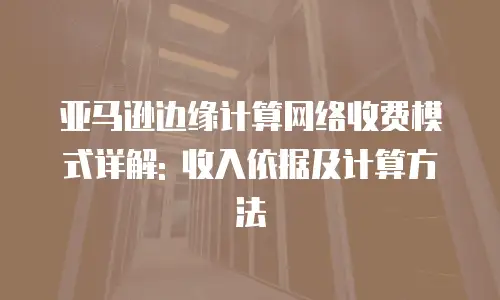 亚马逊边缘计算网络收费模式详解: 收入依据及计算方法