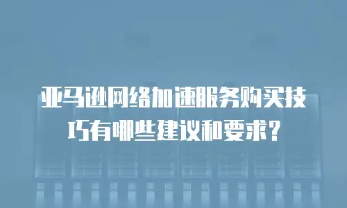 亚马逊网络加速服务购买技巧有哪些建议和要求？