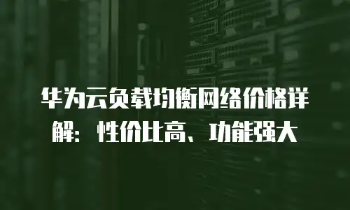 华为云负载均衡网络价格详解：性价比高、功能强大