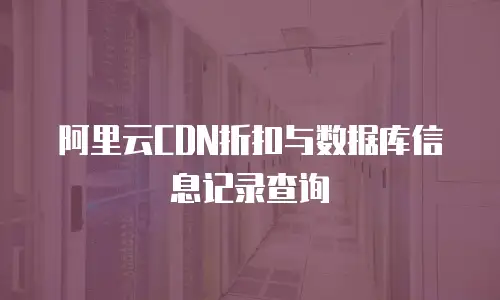 阿里云CDN折扣与数据库信息记录查询