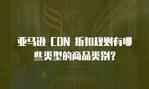 亚马逊 CDN 折扣规则有哪些类型的商品类别？