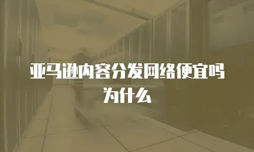 亚马逊内容分发网络便宜吗为什么