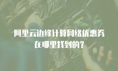 阿里云边缘计算网络优惠券在哪里找到的？