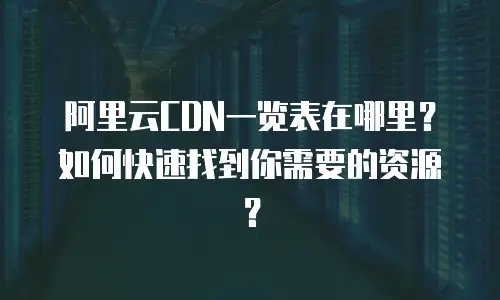 阿里云CDN一览表在哪里？如何快速找到你需要的资源？