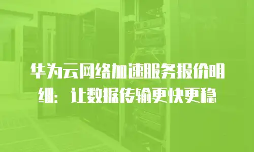 华为云网络加速服务报价明细：让数据传输更快更稳