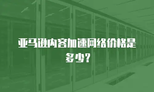 亚马逊内容加速网络价格是多少？