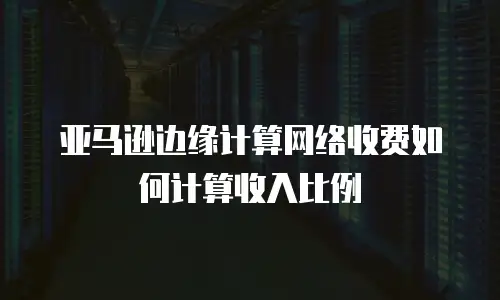 亚马逊边缘计算网络收费如何计算收入比例
