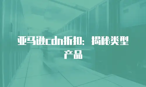 亚马逊cdn折扣：揭秘类型产品