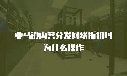 亚马逊内容分发网络折扣吗为什么操作