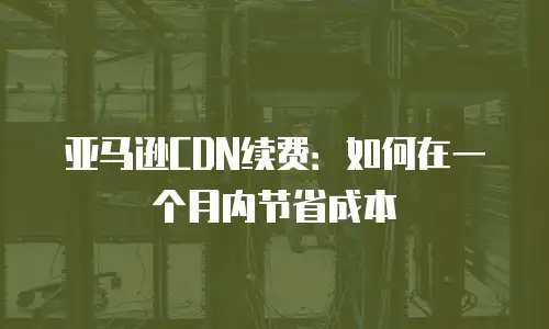 亚马逊CDN续费：如何在一个月内节省成本