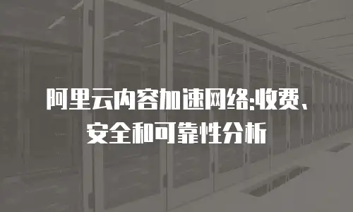 阿里云内容加速网络:收费、安全和可靠性分析