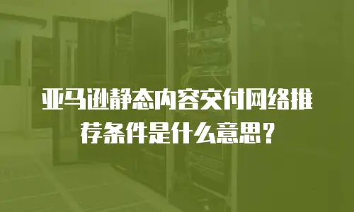 亚马逊静态内容交付网络推荐条件是什么意思？