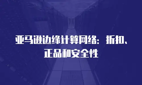 亚马逊边缘计算网络：折扣、正品和安全性
