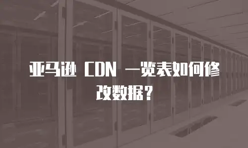 亚马逊 CDN 一览表如何修改数据？