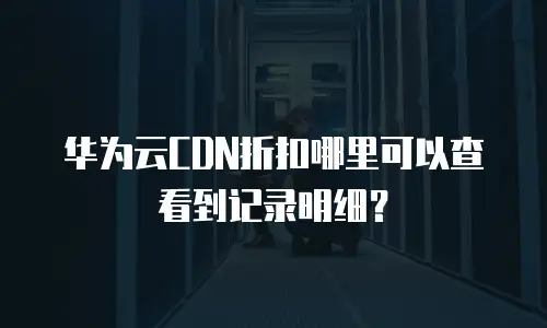 华为云CDN折扣哪里可以查看到记录明细？