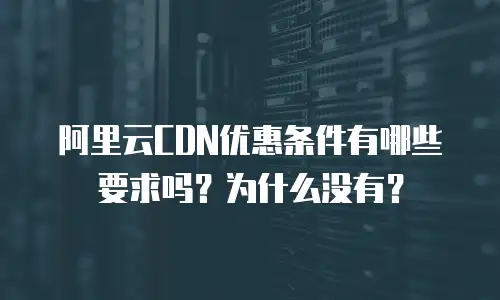 阿里云CDN优惠条件有哪些要求吗？为什么没有？