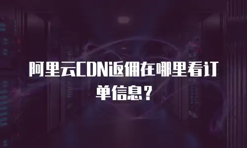 阿里云CDN返佣在哪里看订单信息？