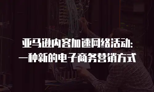 亚马逊内容加速网络活动：一种新的电子商务营销方式