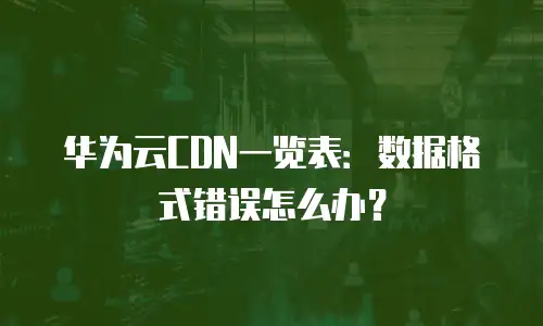 华为云CDN一览表：数据格式错误怎么办？