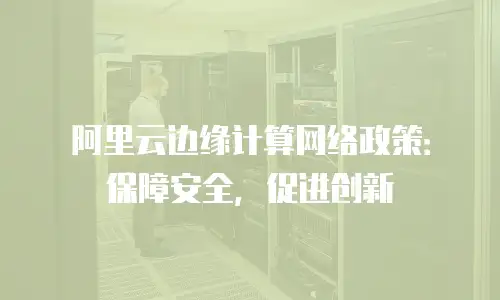 阿里云边缘计算网络政策：保障安全，促进创新