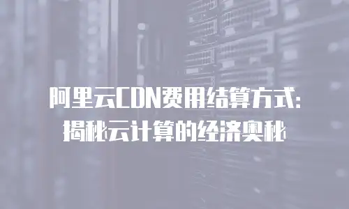 阿里云CDN费用结算方式：揭秘云计算的经济奥秘