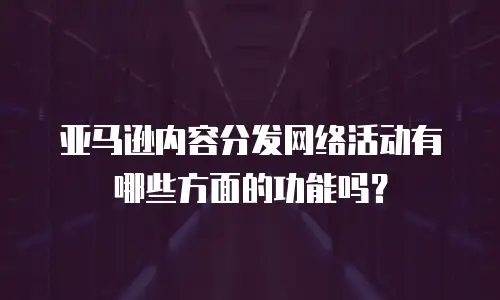 亚马逊内容分发网络活动有哪些方面的功能吗？