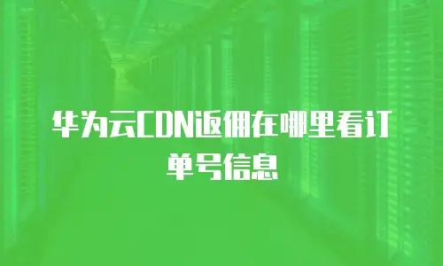 华为云CDN返佣在哪里看订单号信息