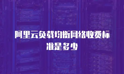 阿里云负载均衡网络收费标准是多少