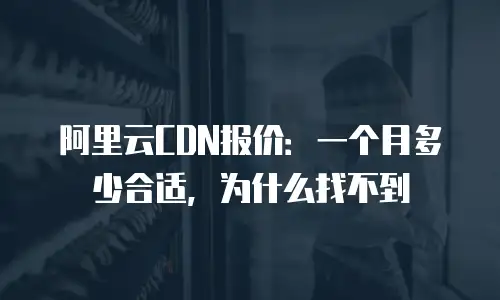 阿里云CDN报价：一个月多少合适，为什么找不到