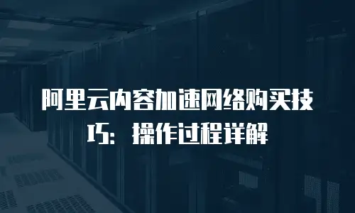 阿里云内容加速网络购买技巧：操作过程详解