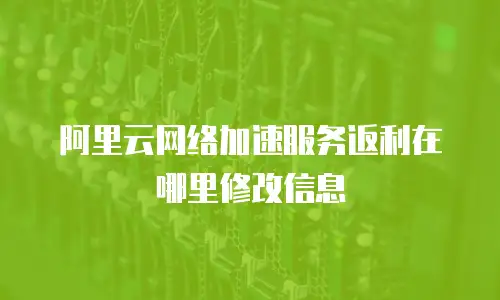 阿里云网络加速服务返利在哪里修改信息