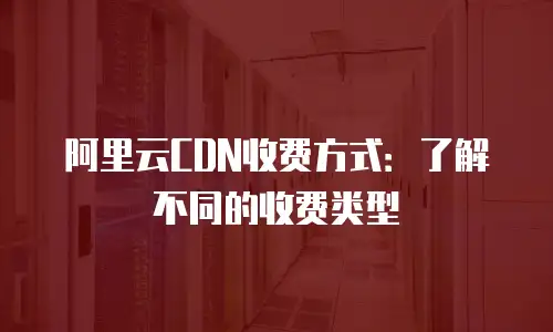阿里云CDN收费方式：了解不同的收费类型