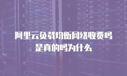 阿里云负载均衡网络收费吗是真的吗为什么