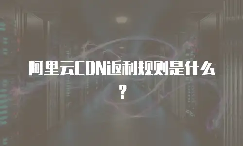 阿里云CDN返利规则是什么？