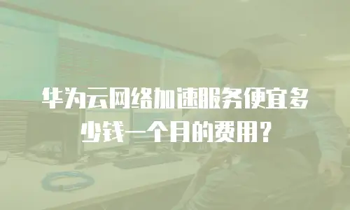 华为云网络加速服务便宜多少钱一个月的费用？