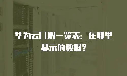 华为云CDN一览表：在哪里显示的数据？