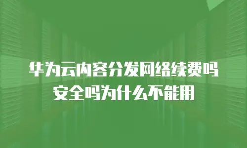 华为云内容分发网络续费吗安全吗为什么不能用